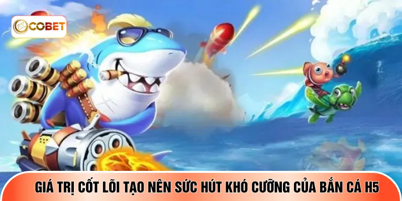 Giá trị cốt lõi tạo nên sức hút khó cưỡng của bắn cá H5